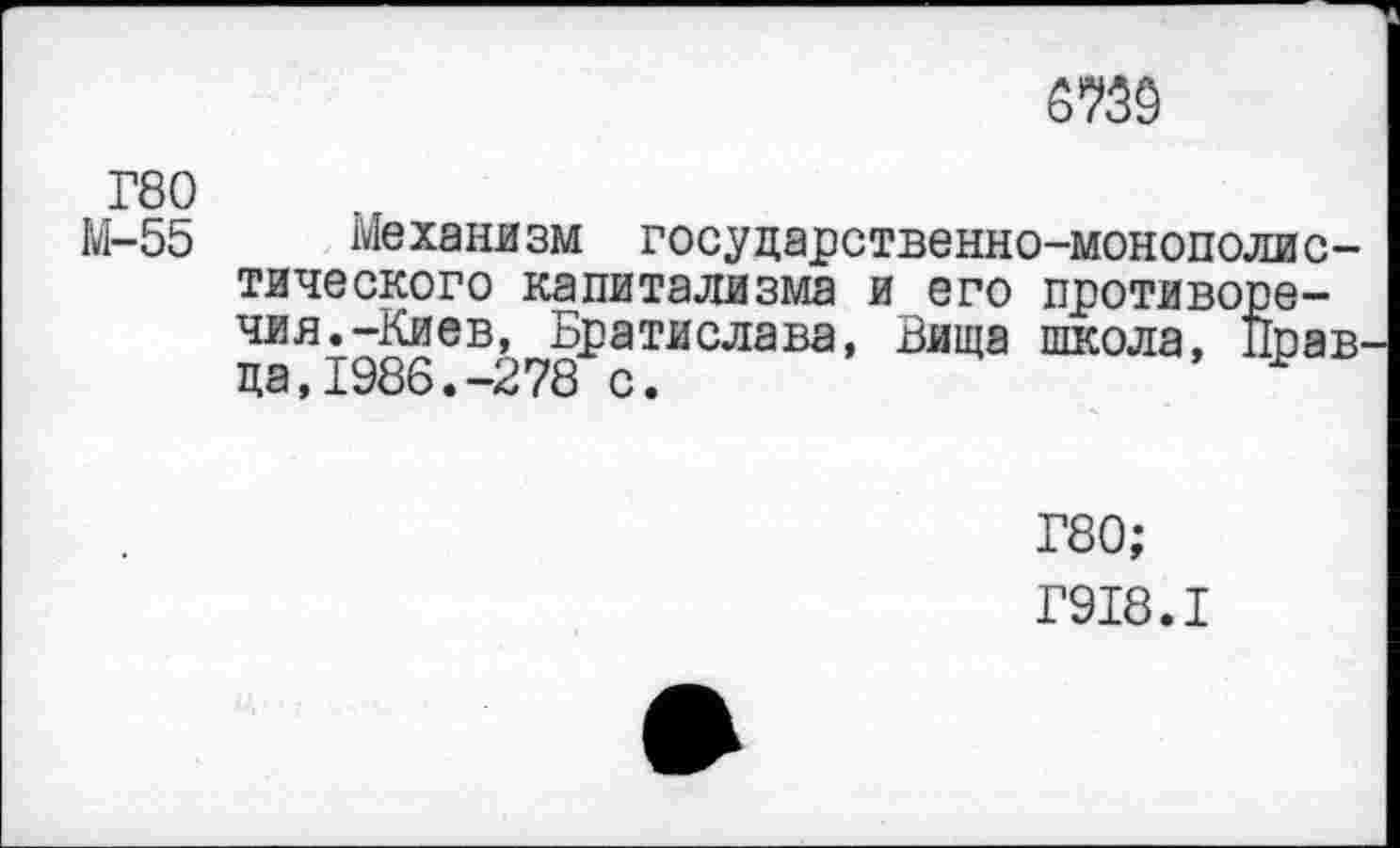 ﻿5759
Г80
М-55 Механизм государственно-монополистического капитализма и его противоречия. -Киев, Братислава, Вища школа, Правда, 1986.-278 с.
Г80;
Г918.1